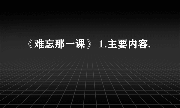 《难忘那一课》 1.主要内容.