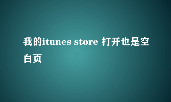 我的itunes store 打开也是空白页