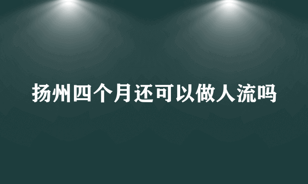 扬州四个月还可以做人流吗