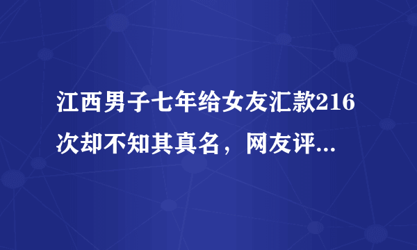 江西男子七年给女友汇款216次却不知其真名，网友评论：看到了一片青青草原，你怎么看？