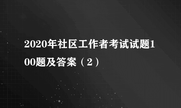 2020年社区工作者考试试题100题及答案（2）