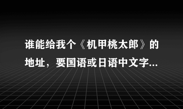 谁能给我个《机甲桃太郎》的地址，要国语或日语中文字幕的！！拜托啦！