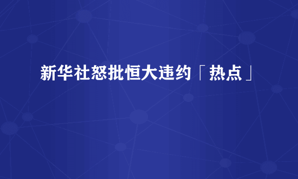 新华社怒批恒大违约「热点」