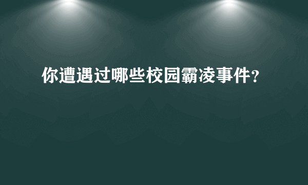 你遭遇过哪些校园霸凌事件？