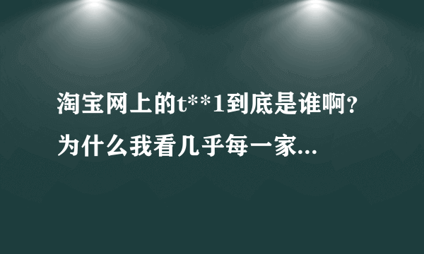 淘宝网上的t**1到底是谁啊？为什么我看几乎每一家卖衣服的店面的交易记录里面都有这个名字呢？