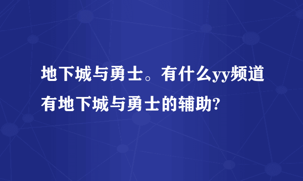 地下城与勇士。有什么yy频道有地下城与勇士的辅助?