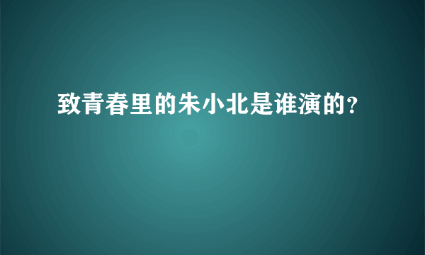 致青春里的朱小北是谁演的？