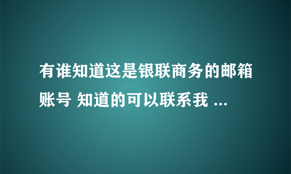 有谁知道这是银联商务的邮箱账号 知道的可以联系我 必有重谢