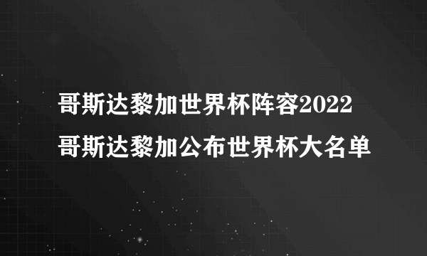 哥斯达黎加世界杯阵容2022 哥斯达黎加公布世界杯大名单