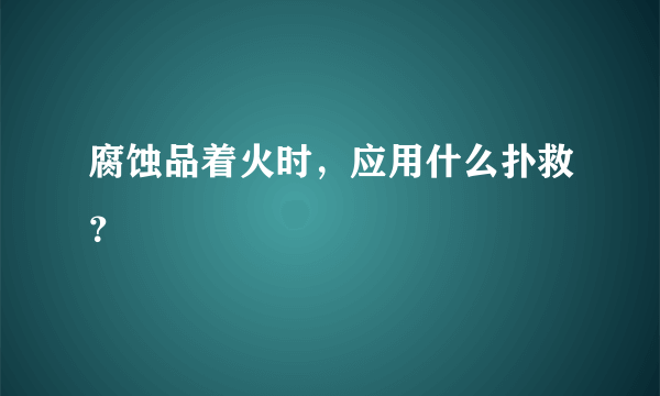 腐蚀品着火时，应用什么扑救？