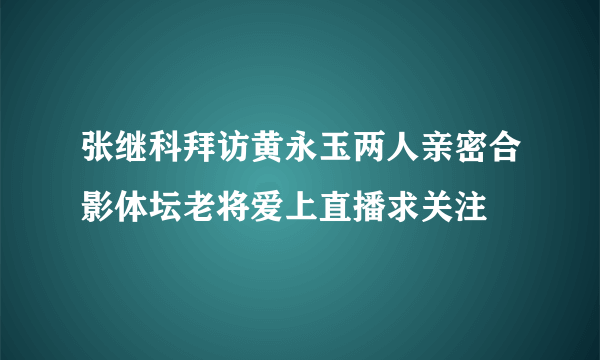 张继科拜访黄永玉两人亲密合影体坛老将爱上直播求关注