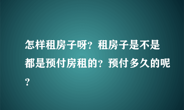 怎样租房子呀？租房子是不是都是预付房租的？预付多久的呢？