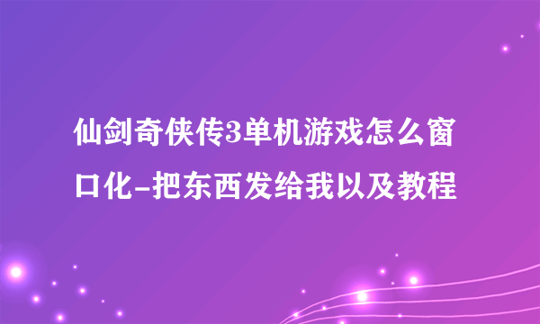 仙剑奇侠传3单机游戏怎么窗口化-把东西发给我以及教程