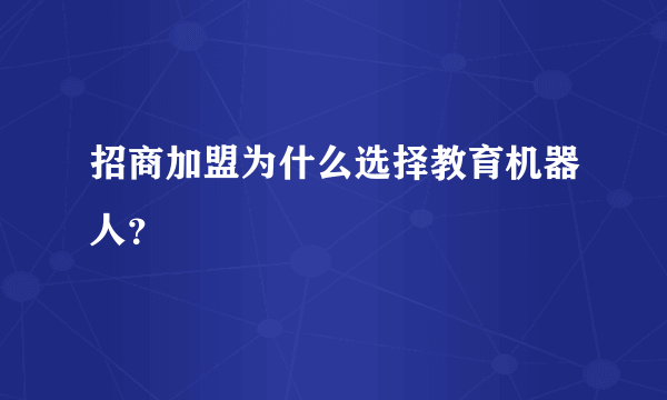 招商加盟为什么选择教育机器人？