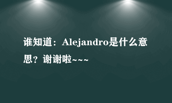 谁知道：Alejandro是什么意思？谢谢啦~~~