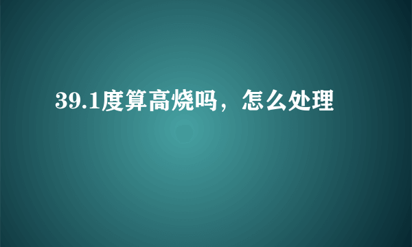 39.1度算高烧吗，怎么处理