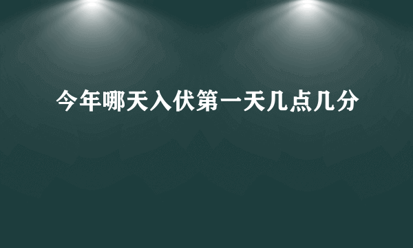 今年哪天入伏第一天几点几分