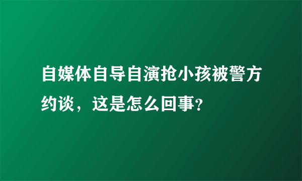 自媒体自导自演抢小孩被警方约谈，这是怎么回事？