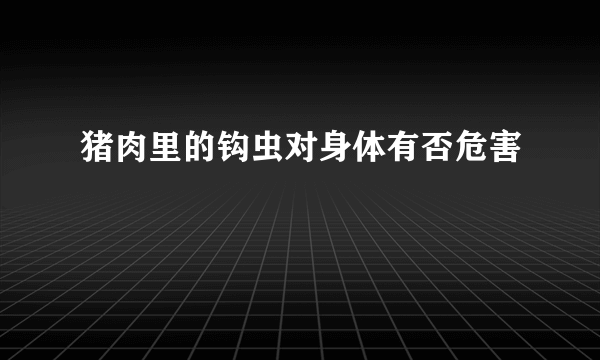 猪肉里的钩虫对身体有否危害