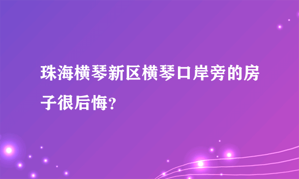 珠海横琴新区横琴口岸旁的房子很后悔？