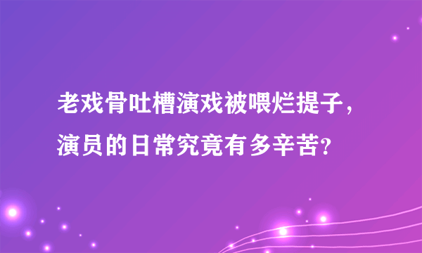 老戏骨吐槽演戏被喂烂提子，演员的日常究竟有多辛苦？