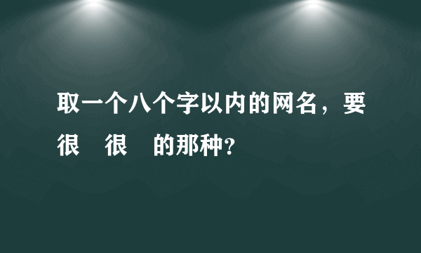 取一个八个字以内的网名，要很屌很屌的那种？