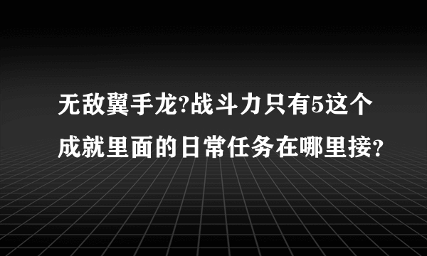 无敌翼手龙?战斗力只有5这个成就里面的日常任务在哪里接？