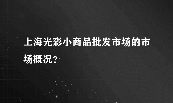 上海光彩小商品批发市场的市场概况？