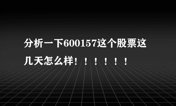 分析一下600157这个股票这几天怎么样！！！！！！