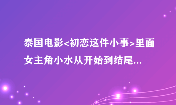 泰国电影<初恋这件小事>里面女主角小水从开始到结尾是不是一个人演的?还有她的详细资料?