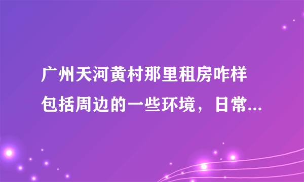 广州天河黄村那里租房咋样 包括周边的一些环境，日常生活方便不，谢谢啦。