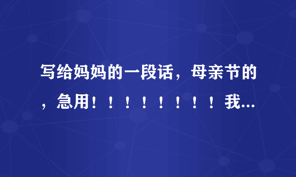 写给妈妈的一段话，母亲节的，急用！！！！！！！！我时间少，希望有人帮我，200字左右，谢谢@@我财富值少