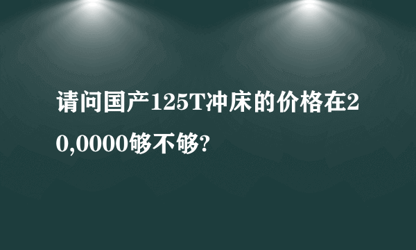 请问国产125T冲床的价格在20,0000够不够?