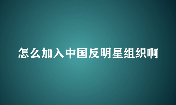 怎么加入中国反明星组织啊