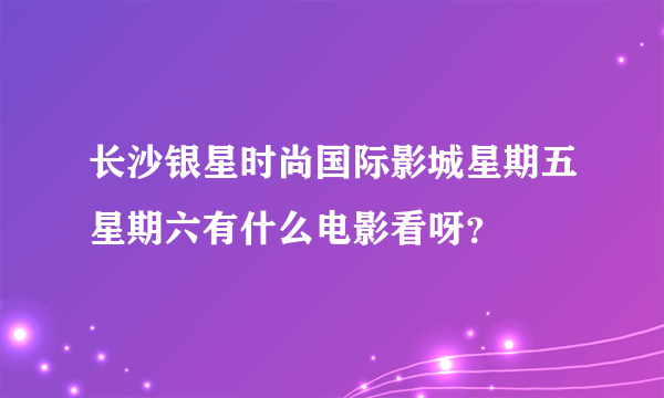 长沙银星时尚国际影城星期五星期六有什么电影看呀？