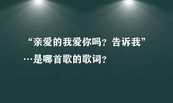 “亲爱的我爱你吗？告诉我”…是哪首歌的歌词？