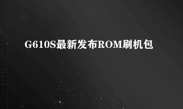 G610S最新发布ROM刷机包