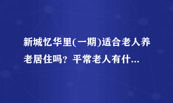 新城忆华里(一期)适合老人养老居住吗？平常老人有什么活动？这个小区老年人多吗？