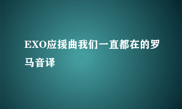 EXO应援曲我们一直都在的罗马音译