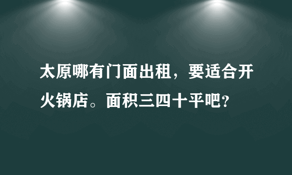 太原哪有门面出租，要适合开火锅店。面积三四十平吧？