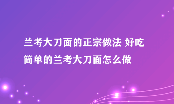 兰考大刀面的正宗做法 好吃简单的兰考大刀面怎么做