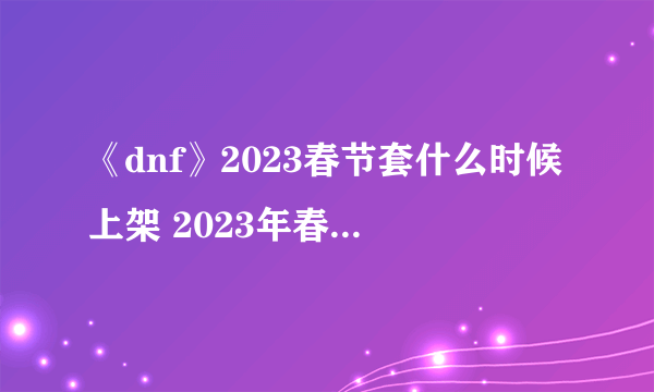 《dnf》2023春节套什么时候上架 2023年春节礼包爆料时间介绍