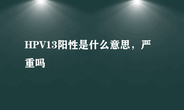 HPV13阳性是什么意思，严重吗