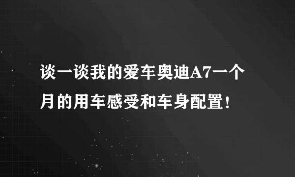 谈一谈我的爱车奥迪A7一个月的用车感受和车身配置！