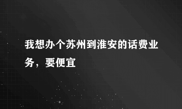 我想办个苏州到淮安的话费业务，要便宜