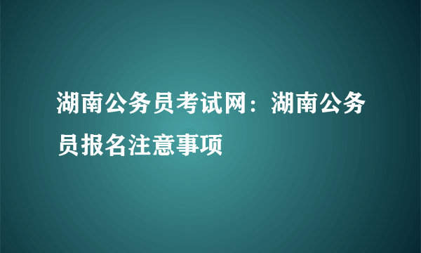 湖南公务员考试网：湖南公务员报名注意事项