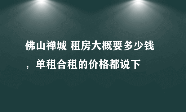 佛山禅城 租房大概要多少钱，单租合租的价格都说下