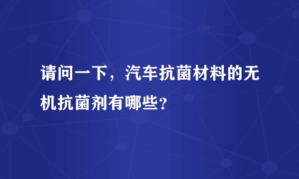 请问一下，汽车抗菌材料的无机抗菌剂有哪些？