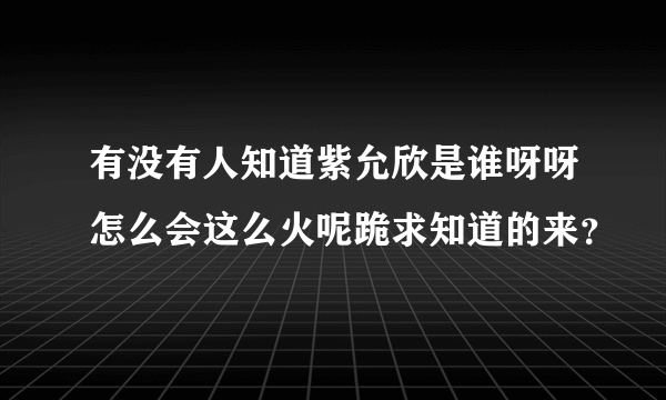 有没有人知道紫允欣是谁呀呀怎么会这么火呢跪求知道的来？