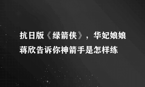 抗日版《绿箭侠》，华妃娘娘蒋欣告诉你神箭手是怎样练